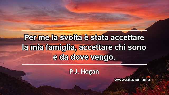 “Per me la svolta è stata accettare la mia famiglia, accettare chi sono e da dove vengo.”