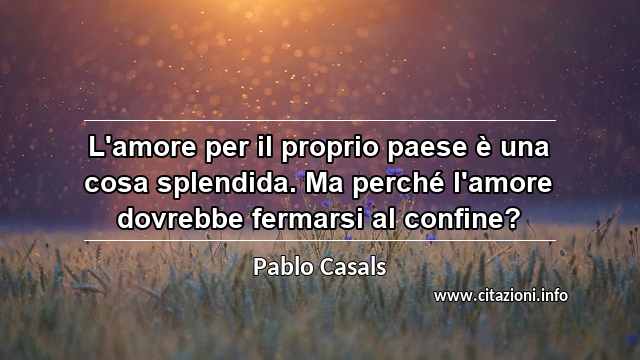 “L'amore per il proprio paese è una cosa splendida. Ma perché l'amore dovrebbe fermarsi al confine?”