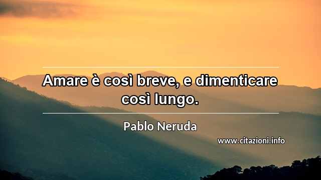 “Amare è così breve, e dimenticare così lungo.”