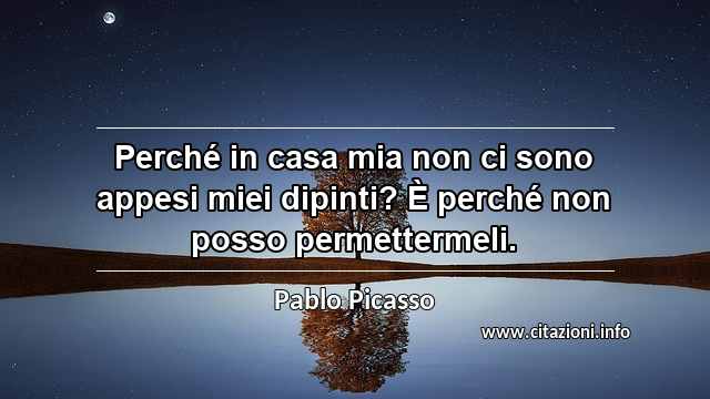 “Perché in casa mia non ci sono appesi miei dipinti? È perché non posso permettermeli.”