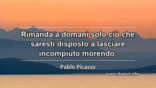 “Rimanda a domani solo ciò che saresti disposto a lasciare incompiuto morendo.”