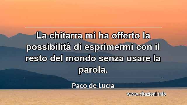 “La chitarra mi ha offerto la possibilità di esprimermi con il resto del mondo senza usare la parola.”