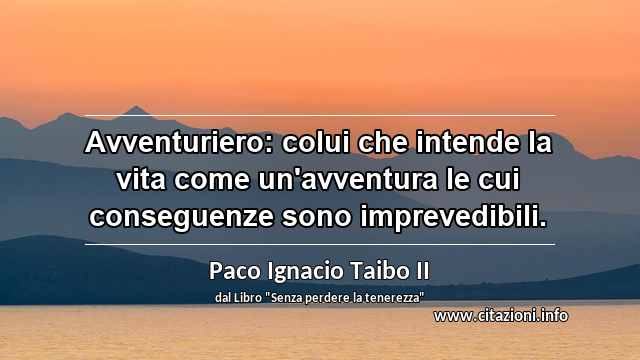 “Avventuriero: colui che intende la vita come un'avventura le cui conseguenze sono imprevedibili.”