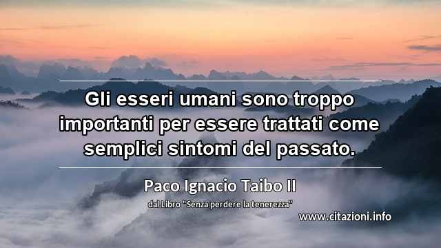 “Gli esseri umani sono troppo importanti per essere trattati come semplici sintomi del passato.”