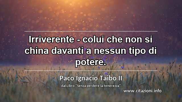 “Irriverente - colui che non si china davanti a nessun tipo di potere.”