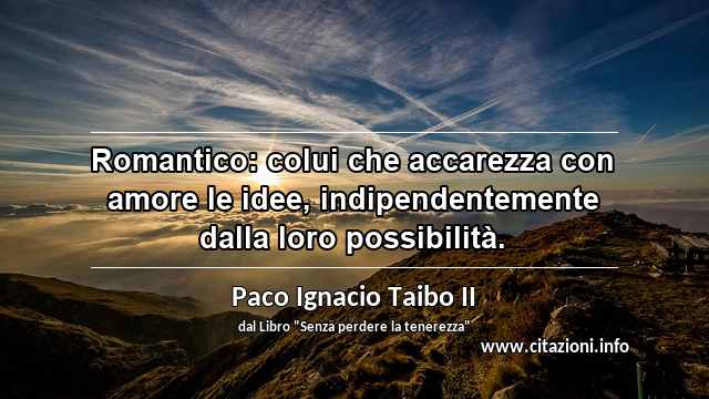 “Romantico: colui che accarezza con amore le idee, indipendentemente dalla loro possibilità.”