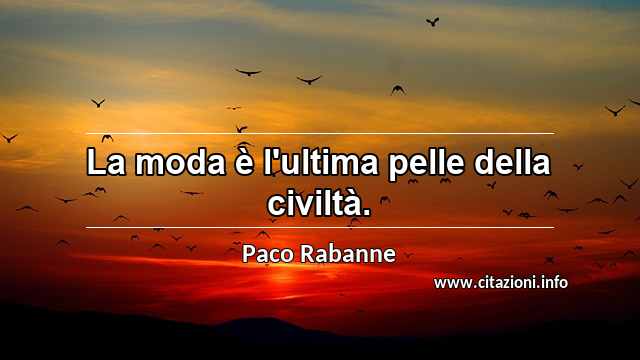 “La moda è l'ultima pelle della civiltà.”