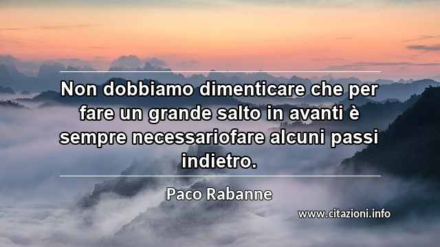 “Non dobbiamo dimenticare che per fare un grande salto in avanti è sempre necessariofare alcuni passi indietro.”