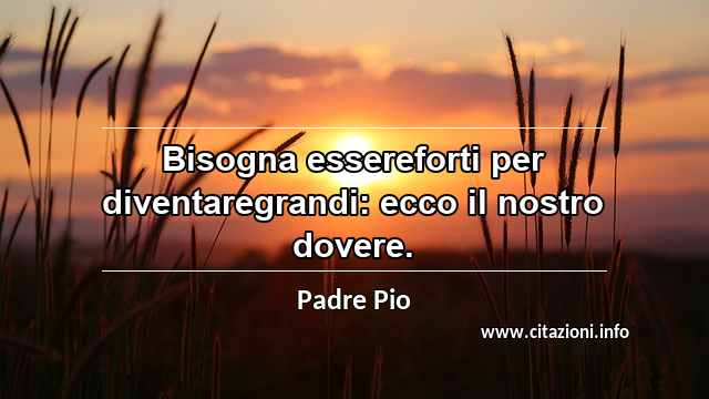 “Bisogna essereforti per diventaregrandi: ecco il nostro dovere.”