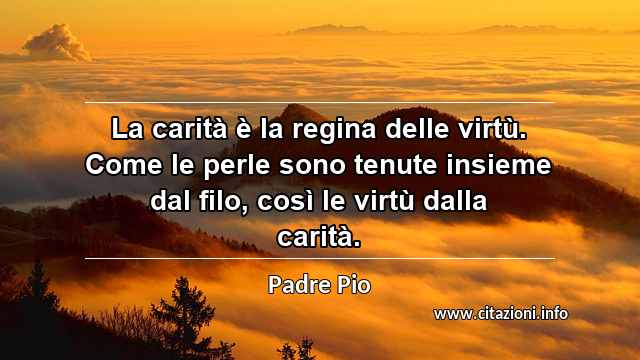 “La carità è la regina delle virtù. Come le perle sono tenute insieme dal filo, così le virtù dalla carità.”