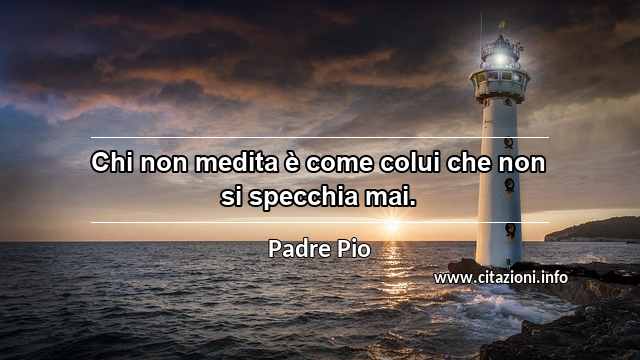 “Chi non medita è come colui che non si specchia mai.”