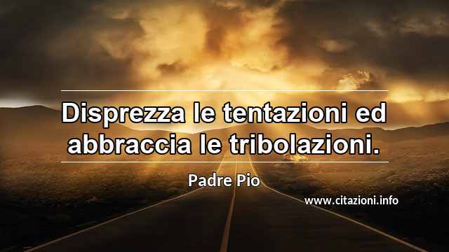 “Disprezza le tentazioni ed abbraccia le tribolazioni.”