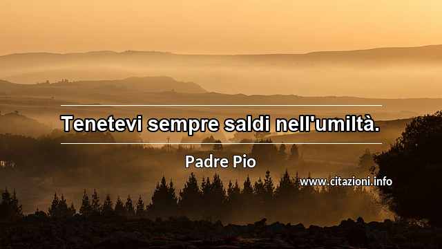 “Tenetevi sempre saldi nell'umiltà.”