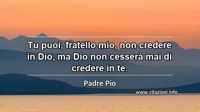 “Tu puoi, fratello mio, non credere in Dio, ma Dio non cesserà mai di credere in te.”