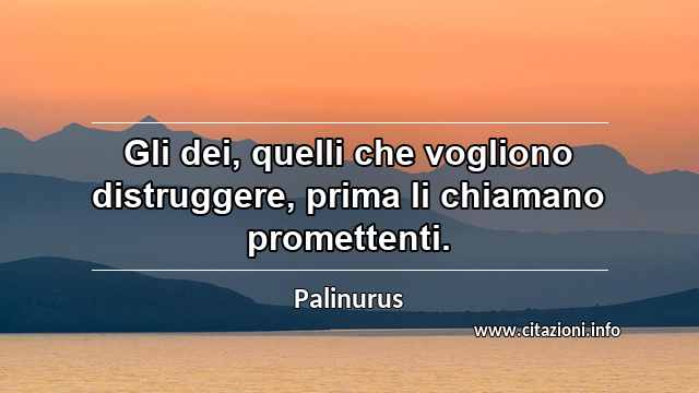 “Gli dei, quelli che vogliono distruggere, prima li chiamano promettenti.”