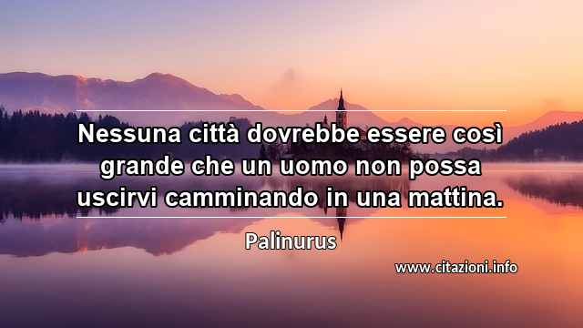 “Nessuna città dovrebbe essere così grande che un uomo non possa uscirvi camminando in una mattina.”