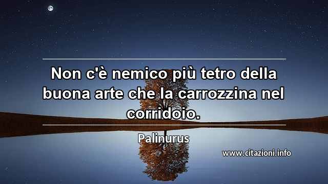 “Non c'è nemico più tetro della buona arte che la carrozzina nel corridoio.”