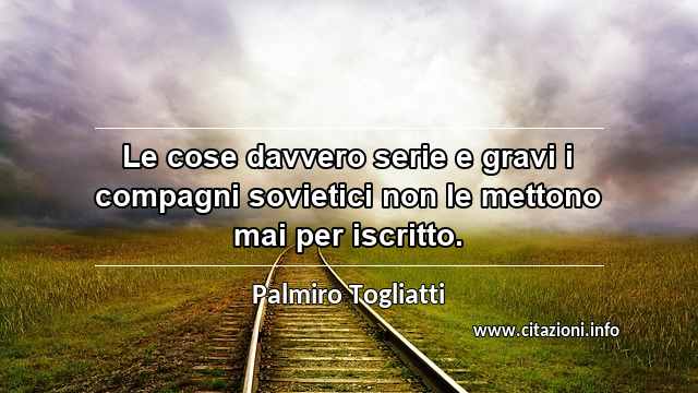 “Le cose davvero serie e gravi i compagni sovietici non le mettono mai per iscritto.”