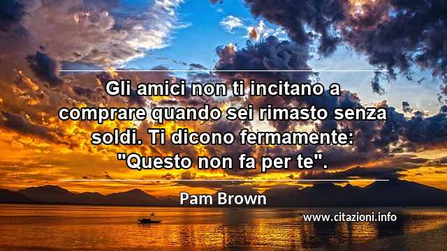Gli amici non ti incitano a comprare quando sei rimasto senza soldi. Ti dicono fermamente: "Questo non fa per te".