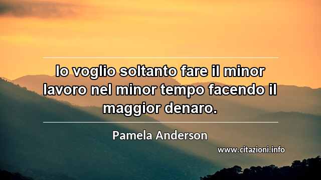 “Io voglio soltanto fare il minor lavoro nel minor tempo facendo il maggior denaro.”