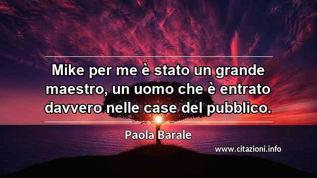 “Mike per me è stato un grande maestro, un uomo che è entrato davvero nelle case del pubblico.”