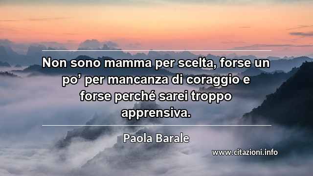 “Non sono mamma per scelta, forse un po’ per mancanza di coraggio e forse perché sarei troppo apprensiva.”