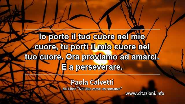 “Io porto il tuo cuore nel mio cuore, tu porti il mio cuore nel tuo cuore. Ora proviamo ad amarci. E a perseverare.”