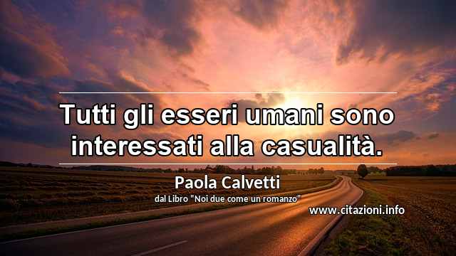 “Tutti gli esseri umani sono interessati alla casualità.”