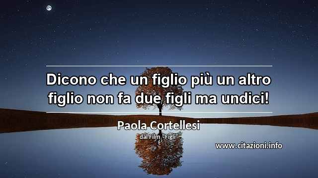 “Dicono che un figlio più un altro figlio non fa due figli ma undici!”