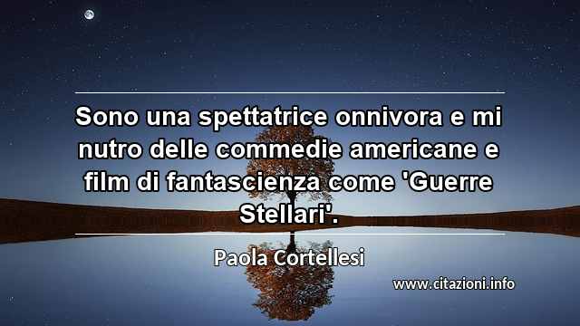 “Sono una spettatrice onnivora e mi nutro delle commedie americane e film di fantascienza come 'Guerre Stellari'.”