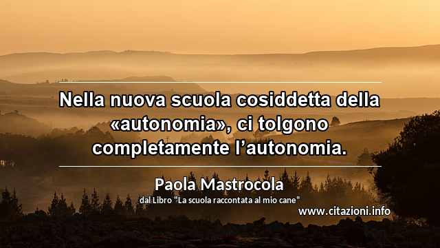 “Nella nuova scuola cosiddetta della «autonomia», ci tolgono completamente l’autonomia.”