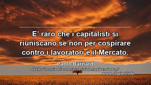 “E’ raro che i capitalisti si riuniscano se non per cospirare contro i lavoratori e il Mercato.”