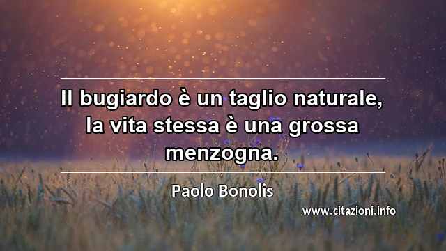 “Il bugiardo è un taglio naturale, la vita stessa è una grossa menzogna.”