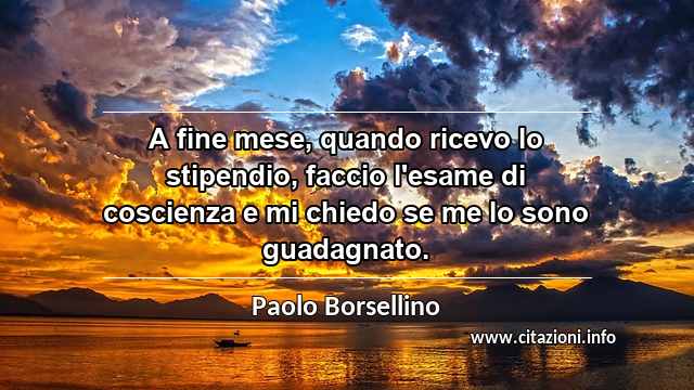 “A fine mese, quando ricevo lo stipendio, faccio l'esame di coscienza e mi chiedo se me lo sono guadagnato.”