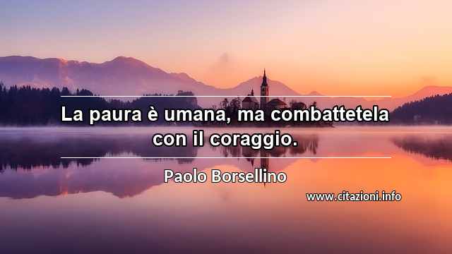 “La paura è umana, ma combattetela con il coraggio.”