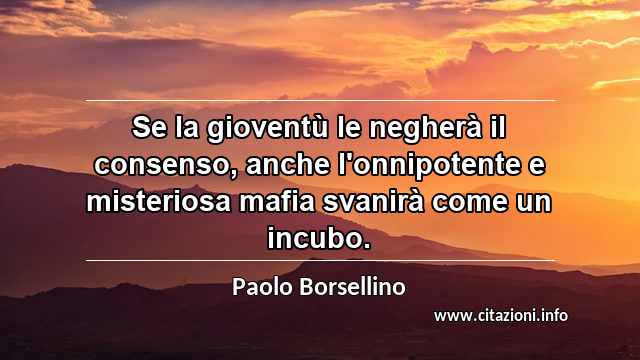 “Se la gioventù le negherà il consenso, anche l'onnipotente e misteriosa mafia svanirà come un incubo.”