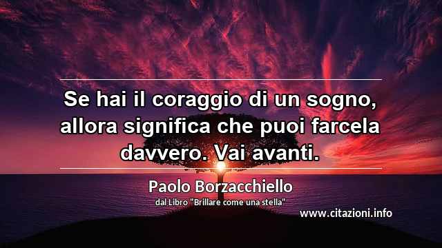 “Se hai il coraggio di un sogno, allora significa che puoi farcela davvero. Vai avanti.”