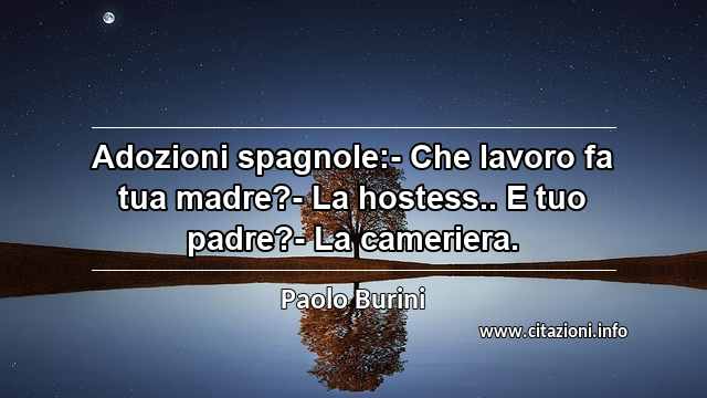 “Adozioni spagnole:- Che lavoro fa tua madre?- La hostess.. E tuo padre?- La cameriera.”