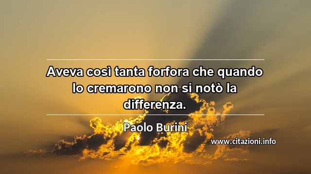 “Aveva così tanta forfora che quando lo cremarono non si notò la differenza.”