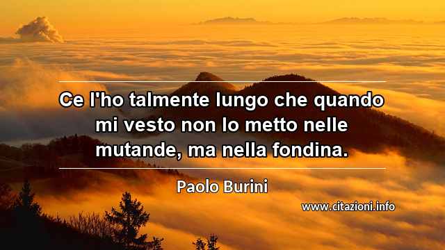 “Ce l'ho talmente lungo che quando mi vesto non lo metto nelle mutande, ma nella fondina.”