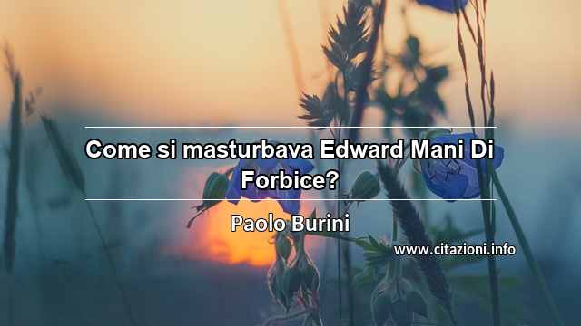 “Come si masturbava Edward Mani Di Forbice?”