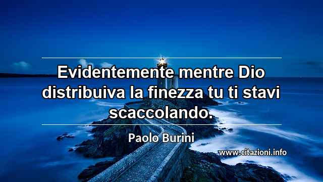 “Evidentemente mentre Dio distribuiva la finezza tu ti stavi scaccolando.”