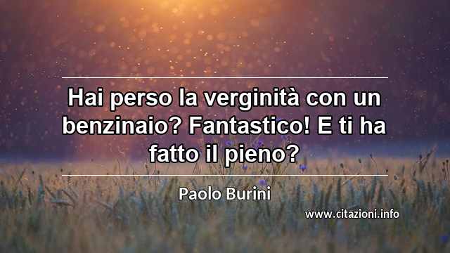 “Hai perso la verginità con un benzinaio? Fantastico! E ti ha fatto il pieno?”