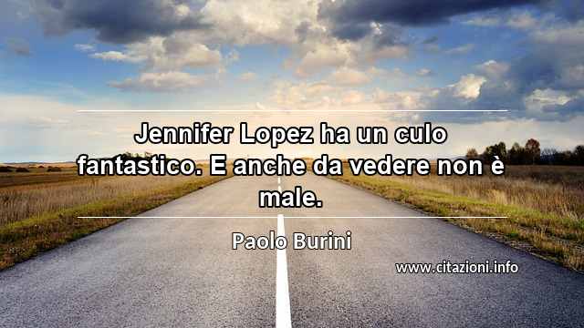 “Jennifer Lopez ha un culo fantastico. E anche da vedere non è male.”