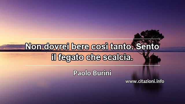 “Non dovrei bere così tanto. Sento il fegato che scalcia.”