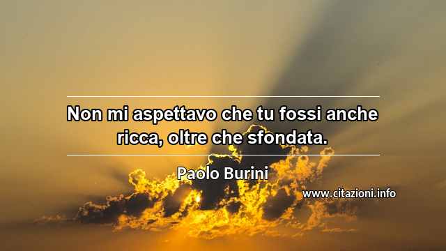 “Non mi aspettavo che tu fossi anche ricca, oltre che sfondata.”