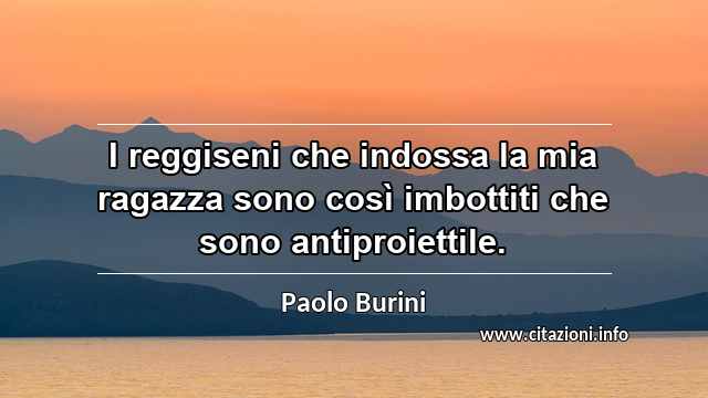 “I reggiseni che indossa la mia ragazza sono così imbottiti che sono antiproiettile.”