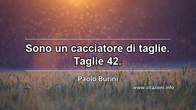“Sono un cacciatore di taglie. Taglie 42.”