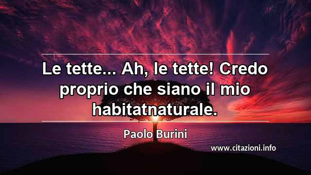 “Le tette... Ah, le tette! Credo proprio che siano il mio habitatnaturale.”