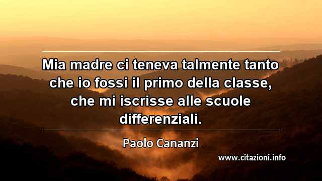 “Mia madre ci teneva talmente tanto che io fossi il primo della classe, che mi iscrisse alle scuole differenziali.”